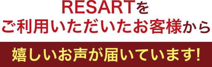 RESARTをご利用いただいたお客様から嬉しいお声が届いています!