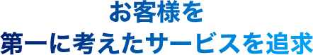 お客様を第一に考えたサービスを追求