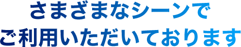 さまざまなシーンでご利用いただいております