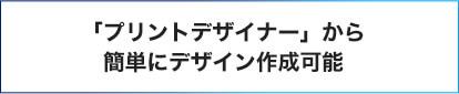 プリントデザイナーから簡単にデザイン作成可能